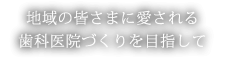 地域の皆さまに愛される歯科医院づくりを目指して